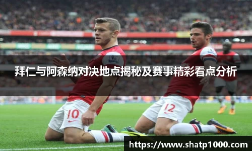 拜仁与阿森纳对决地点揭秘及赛事精彩看点分析